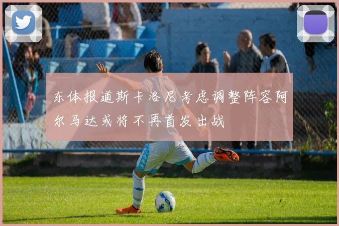 东体报道斯卡洛尼考虑调整阵容阿尔马达或将不再首发出战