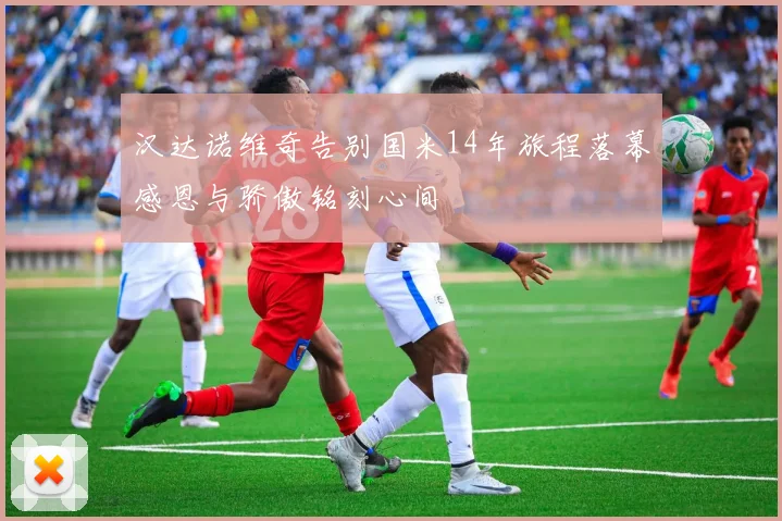 汉达诺维奇告别国米14年旅程落幕感恩与骄傲铭刻心间