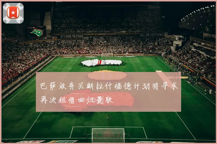 巴萨放弃买断拉什福德计划将寻求再次租借回归曼联