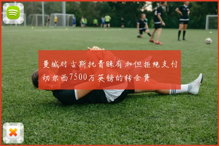 曼城对古斯托青睐有加但拒绝支付切尔西7500万英镑的转会费