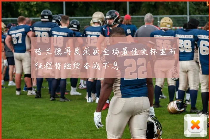 哈兰德再度荣获全场最佳奖杯宣布征程将继续奋战不息