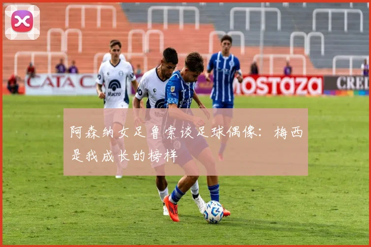 阿森纳女足鲁索谈足球偶像：梅西是我成长的榜样