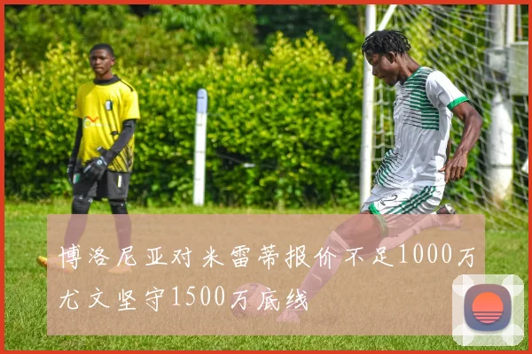 博洛尼亚对米雷蒂报价不足1000万尤文坚守1500万底线