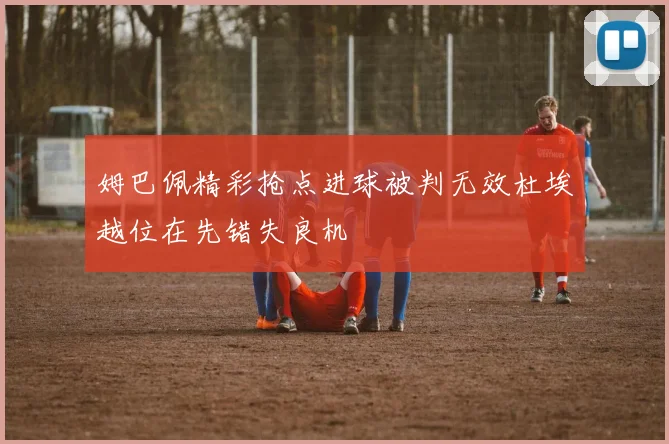 姆巴佩精彩抢点进球被判无效杜埃越位在先错失良机