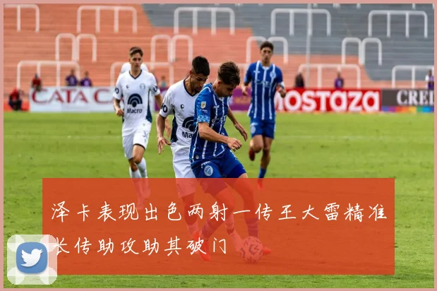 泽卡表现出色两射一传王大雷精准长传助攻助其破门