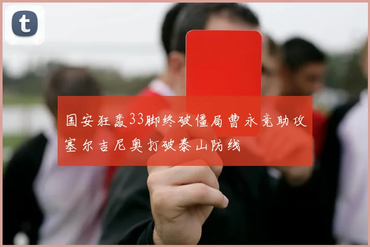 国安狂轰33脚终破僵局曹永竞助攻塞尔吉尼奥打破泰山防线